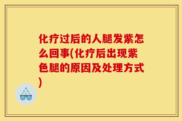 化疗过后的人腿发紫怎么回事(化疗后出现紫色腿的原因及处理方式)
