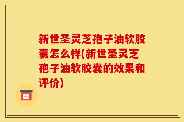 新世圣灵芝孢子油软胶囊怎么样(新世圣灵芝孢子油软胶囊的效果和评价)