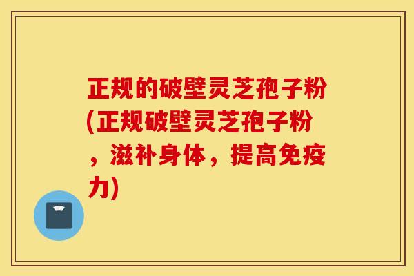 正规的破壁灵芝孢子粉(正规破壁灵芝孢子粉，滋补身体，提高免疫力)
