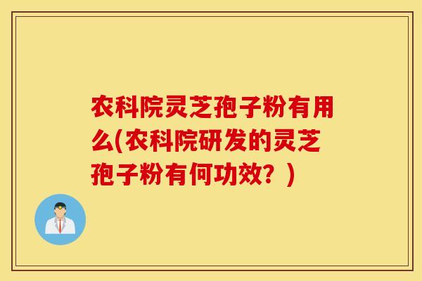 农科院灵芝孢子粉有用么(农科院研发的灵芝孢子粉有何功效？)