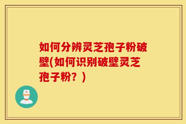 如何分辨灵芝孢子粉破壁(如何识别破壁灵芝孢子粉？)