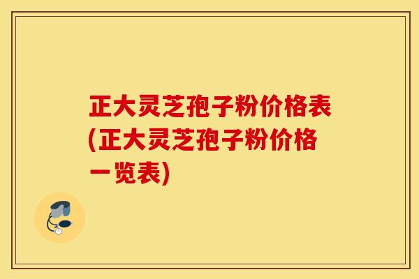 正大灵芝孢子粉价格表(正大灵芝孢子粉价格一览表)