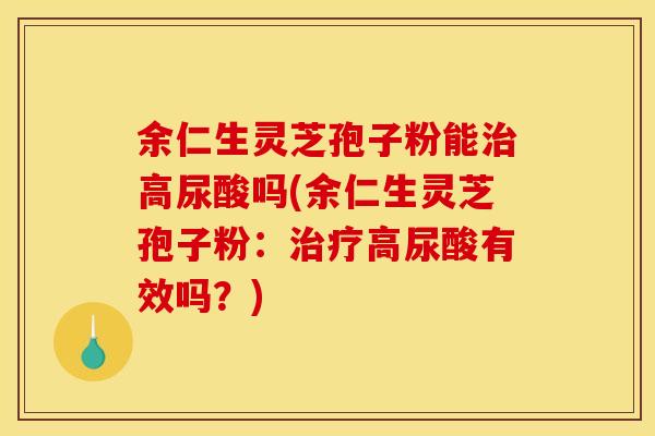 余仁生灵芝孢子粉能治高尿酸吗(余仁生灵芝孢子粉：治疗高尿酸有效吗？)