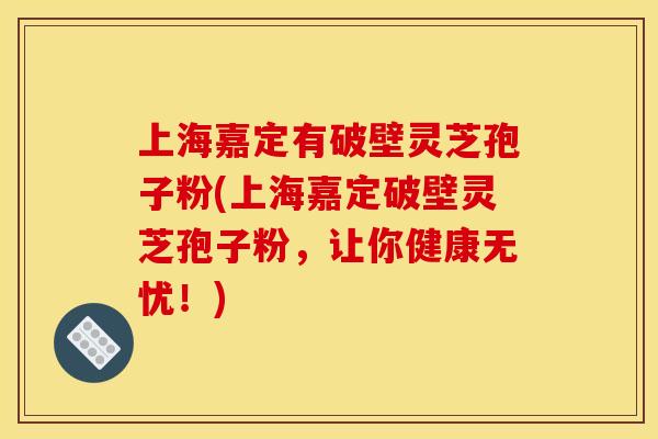 上海嘉定有破壁灵芝孢子粉(上海嘉定破壁灵芝孢子粉，让你健康无忧！)