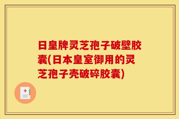 日皇牌灵芝孢子破壁胶囊(日本皇室御用的灵芝孢子壳破碎胶囊)
