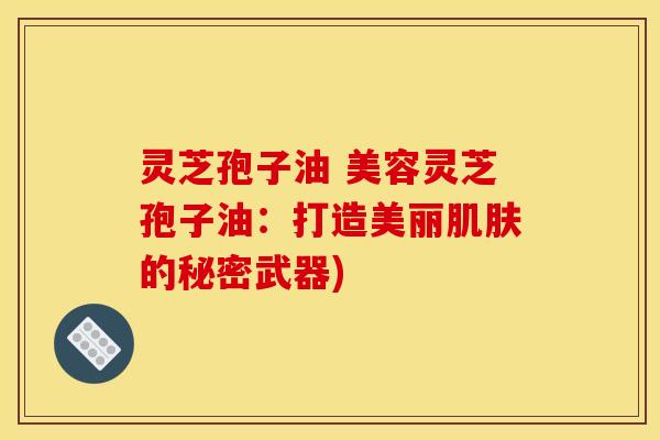 灵芝孢子油 美容灵芝孢子油：打造美丽肌肤的秘密武器)