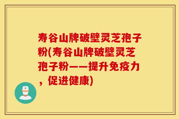 寿谷山牌破壁灵芝孢子粉(寿谷山牌破壁灵芝孢子粉——提升免疫力，促进健康)