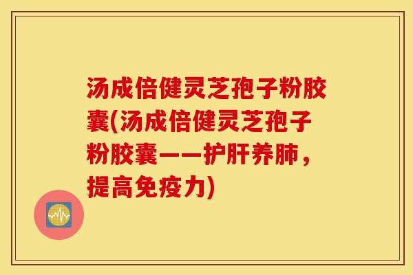 汤成倍健灵芝孢子粉胶囊(汤成倍健灵芝孢子粉胶囊——护肝养肺，提高免疫力)