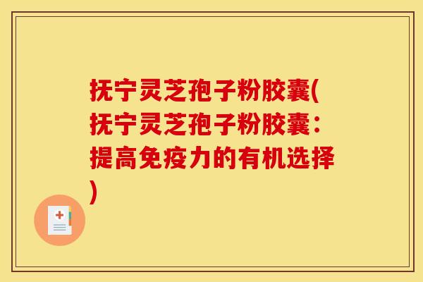 抚宁灵芝孢子粉胶囊(抚宁灵芝孢子粉胶囊：提高免疫力的有机选择)