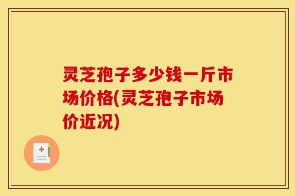 灵芝孢子多少钱一斤市场价格(灵芝孢子市场价近况)