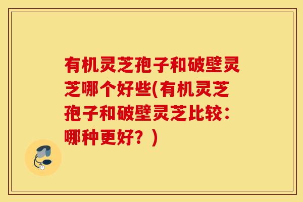有机灵芝孢子和破壁灵芝哪个好些(有机灵芝孢子和破壁灵芝比较：哪种更好？)