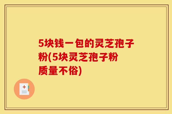5块钱一包的灵芝孢子粉(5块灵芝孢子粉 质量不俗)