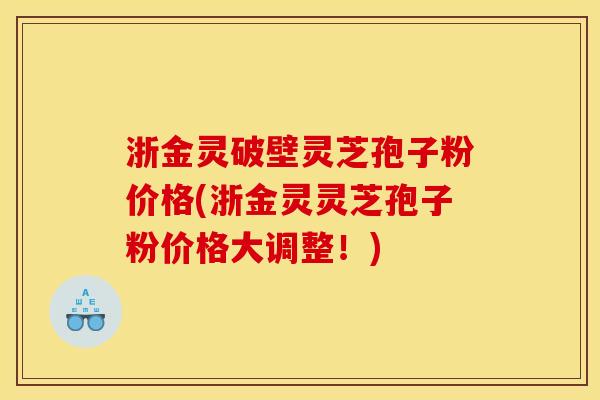 浙金灵破壁灵芝孢子粉价格(浙金灵灵芝孢子粉价格大调整！)