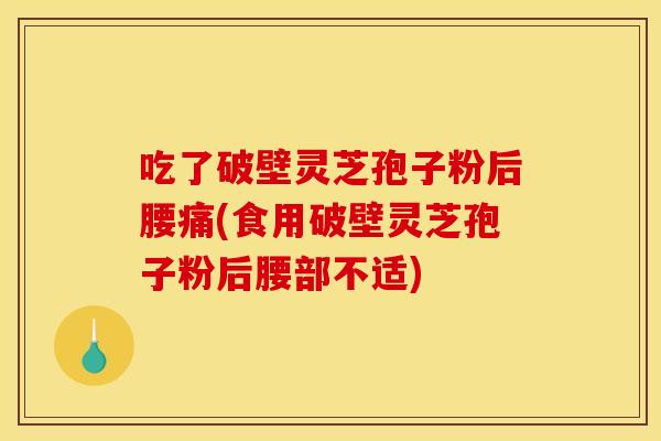 吃了破壁灵芝孢子粉后腰痛(食用破壁灵芝孢子粉后腰部不适)