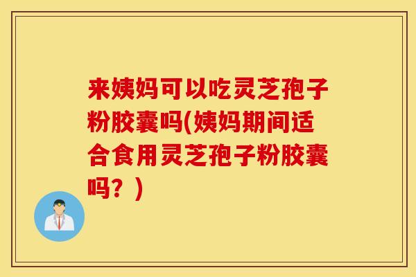 来姨妈可以吃灵芝孢子粉胶囊吗(姨妈期间适合食用灵芝孢子粉胶囊吗？)