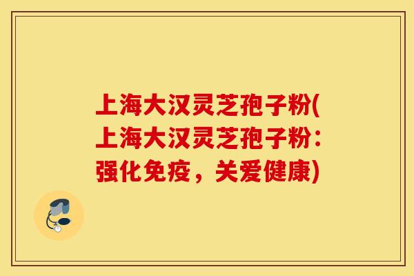 上海大汉灵芝孢子粉(上海大汉灵芝孢子粉：强化免疫，关爱健康)