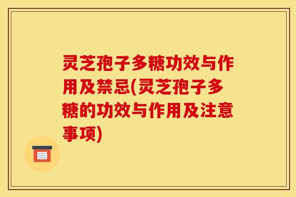 灵芝孢子多糖功效与作用及禁忌(灵芝孢子多糖的功效与作用及注意事项)