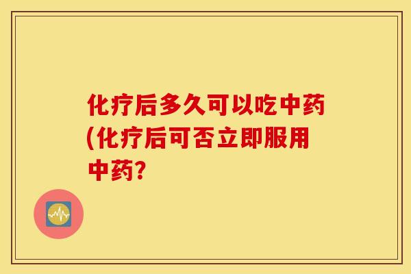 化疗后多久可以吃中药(化疗后可否立即服用中药？