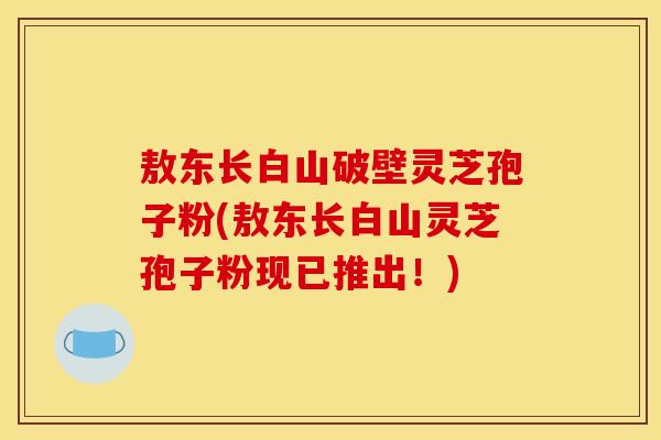 敖东长白山破壁灵芝孢子粉(敖东长白山灵芝孢子粉现已推出！)