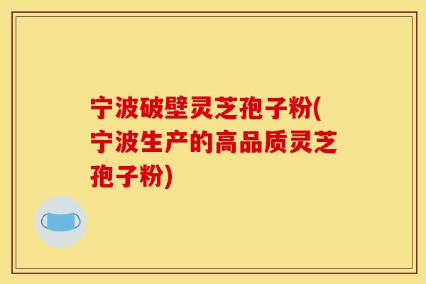 宁波破壁灵芝孢子粉(宁波生产的高品质灵芝孢子粉)