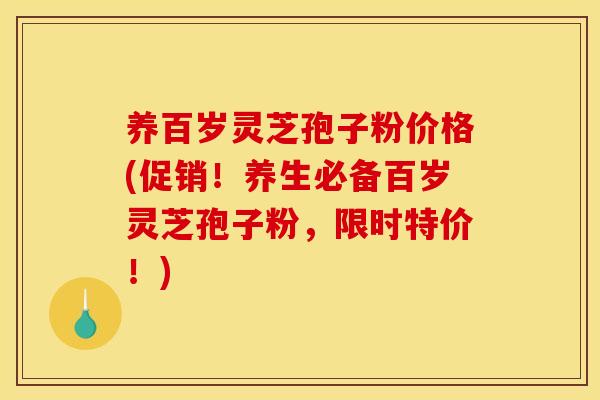 养百岁灵芝孢子粉价格(促销！养生必备百岁灵芝孢子粉，限时特价！)