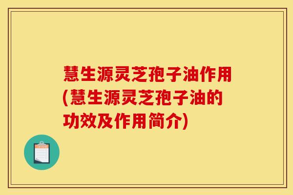 慧生源灵芝孢子油作用(慧生源灵芝孢子油的功效及作用简介)