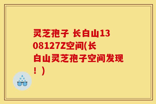 灵芝孢子 长白山1308127Z空间(长白山灵芝孢子空间发现！)