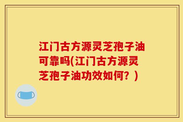 江门古方源灵芝孢子油可靠吗(江门古方源灵芝孢子油功效如何？)