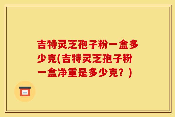 吉特灵芝孢子粉一盒多少克(吉特灵芝孢子粉一盒净重是多少克？)