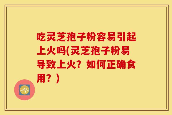 吃灵芝孢子粉容易引起上火吗(灵芝孢子粉易导致上火？如何正确食用？)