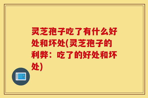 灵芝孢子吃了有什么好处和坏处(灵芝孢子的利弊：吃了的好处和坏处)