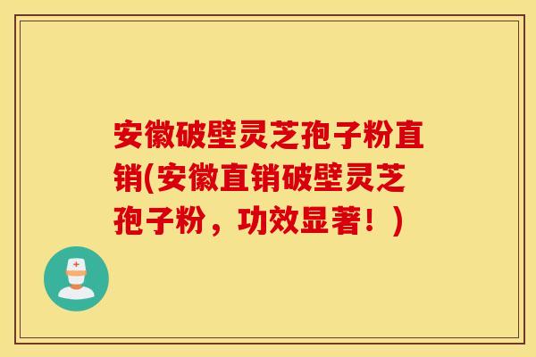 安徽破壁灵芝孢子粉直销(安徽直销破壁灵芝孢子粉，功效显著！)