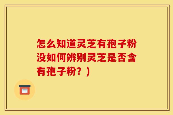 怎么知道灵芝有孢子粉没如何辨别灵芝是否含有孢子粉？)