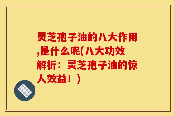 灵芝孢子油的八大作用,是什么呢(八大功效解析：灵芝孢子油的惊人效益！)