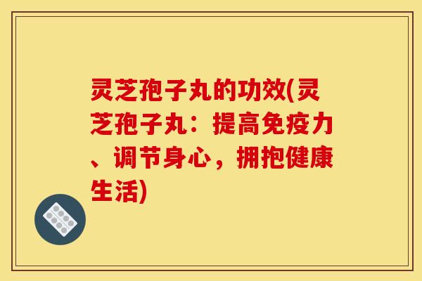 灵芝孢子丸的功效(灵芝孢子丸：提高免疫力、调节身心，拥抱健康生活)