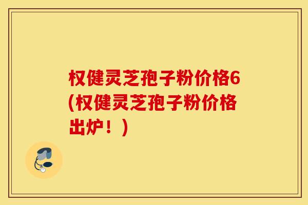权健灵芝孢子粉价格6(权健灵芝孢子粉价格出炉！)