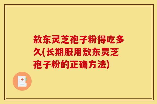 敖东灵芝孢子粉得吃多久(长期服用敖东灵芝孢子粉的正确方法)