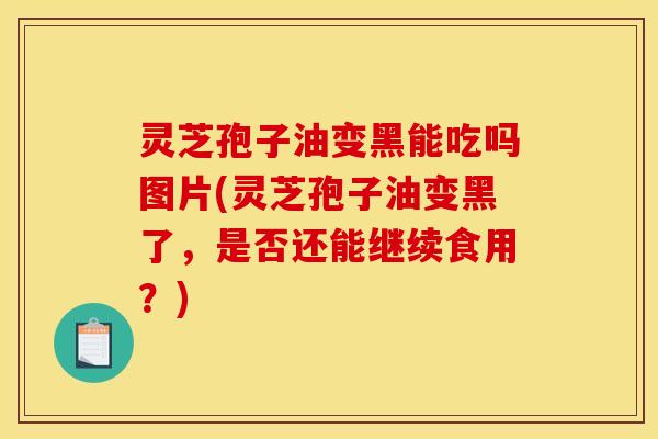灵芝孢子油变黑能吃吗图片(灵芝孢子油变黑了，是否还能继续食用？)