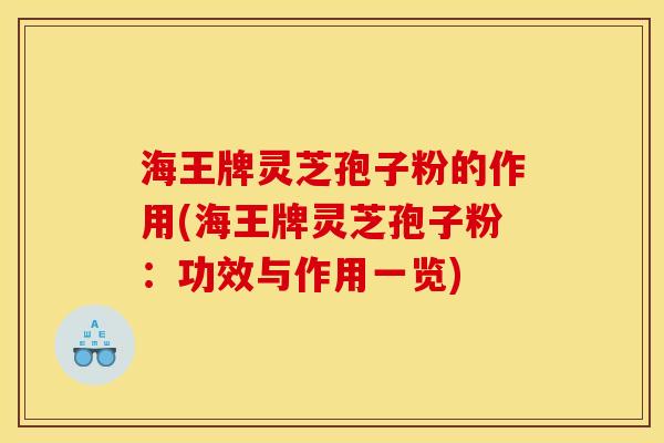 海王牌灵芝孢子粉的作用(海王牌灵芝孢子粉：功效与作用一览)
