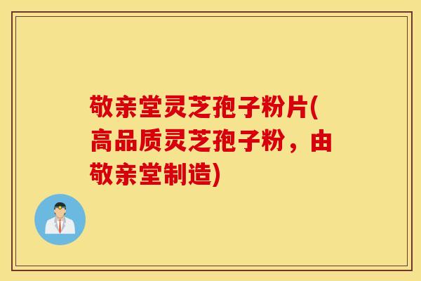 敬亲堂灵芝孢子粉片(高品质灵芝孢子粉，由敬亲堂制造)