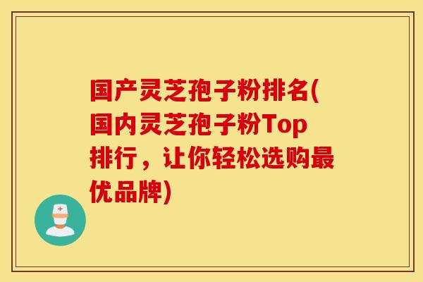 国产灵芝孢子粉排名(国内灵芝孢子粉Top排行，让你轻松选购最优品牌)
