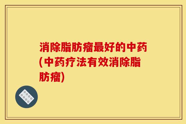 消除脂肪瘤最好的中药(中药疗法有效消除脂肪瘤)