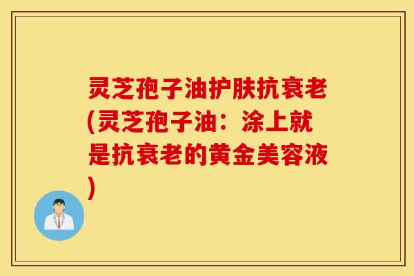 灵芝孢子油护肤抗衰老(灵芝孢子油：涂上就是抗衰老的黄金美容液)