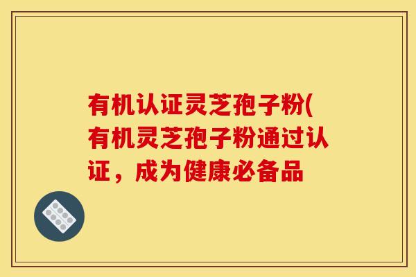 有机认证灵芝孢子粉(有机灵芝孢子粉通过认证，成为健康必备品