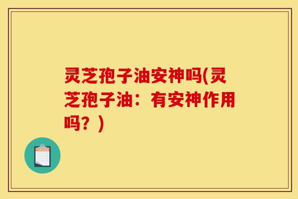 灵芝孢子油安神吗(灵芝孢子油：有安神作用吗？)