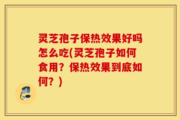 灵芝孢子保热效果好吗怎么吃(灵芝孢子如何食用？保热效果到底如何？)