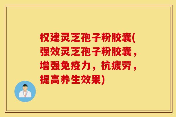 权建灵芝孢子粉胶囊(强效灵芝孢子粉胶囊，增强免疫力，抗疲劳，提高养生效果)