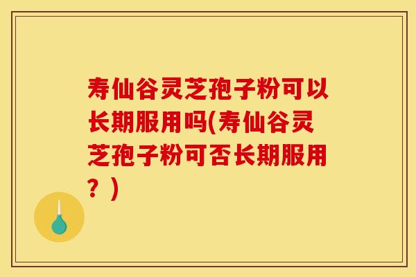 寿仙谷灵芝孢子粉可以长期服用吗(寿仙谷灵芝孢子粉可否长期服用？)