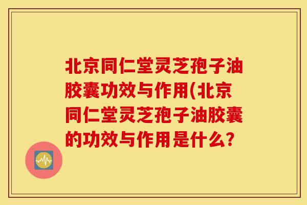 北京同仁堂灵芝孢子油胶囊功效与作用(北京同仁堂灵芝孢子油胶囊的功效与作用是什么？