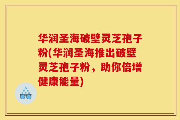 华润圣海破壁灵芝孢子粉(华润圣海推出破壁灵芝孢子粉，助你倍增健康能量)